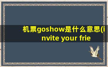 机票goshow是什么意思(invite your friend to go the early show of the movie my fair lady什么意思)